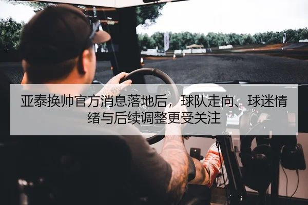 亚泰换帅官方消息落地后，球队走向、球迷情绪与后续调整更受关注