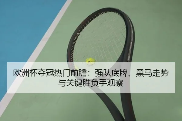 欧洲杯夺冠热门前瞻：强队底牌、黑马走势与关键胜负手观察